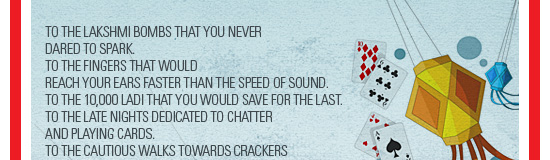 To the lakshmi bombs that you never  dared to spark. To the fingers that would  reach your ears faster than the speed of sound. To the 10,000 ladi that you would save for the last.  To the late nights dedicated to chatter  and playing cards.